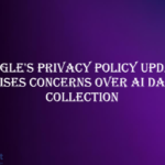 Google's Privacy Policy Update Raises Concerns Over AI Data Collection